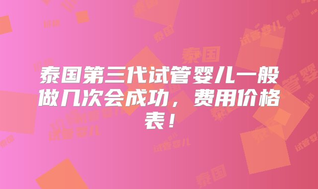 泰国第三代试管婴儿一般做几次会成功，费用价格表！