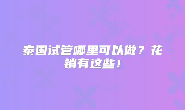 泰国试管哪里可以做？花销有这些！