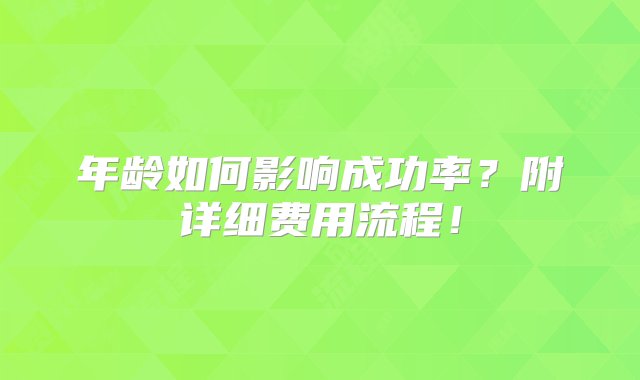 年龄如何影响成功率？附详细费用流程！