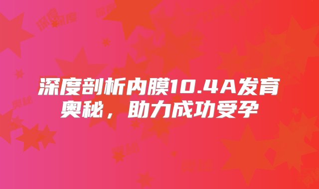 深度剖析内膜10.4A发育奥秘，助力成功受孕