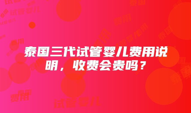 泰国三代试管婴儿费用说明，收费会贵吗？