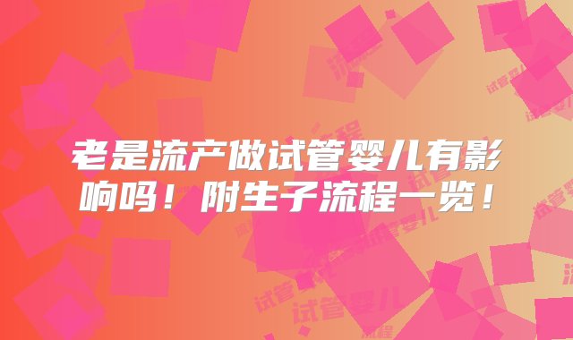 老是流产做试管婴儿有影响吗！附生子流程一览！