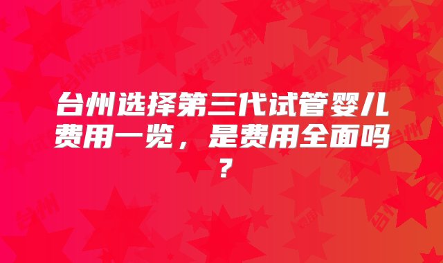 台州选择第三代试管婴儿费用一览，是费用全面吗？