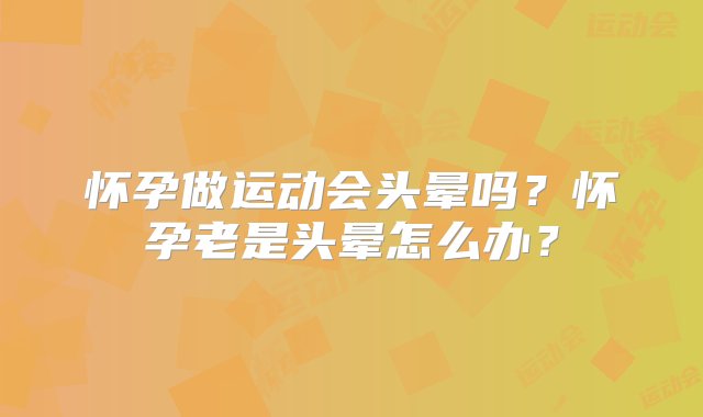 怀孕做运动会头晕吗？怀孕老是头晕怎么办？