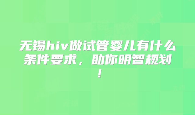 无锡hiv做试管婴儿有什么条件要求，助你明智规划！