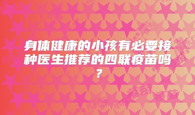 身体健康的小孩有必要接种医生推荐的四联疫苗吗？