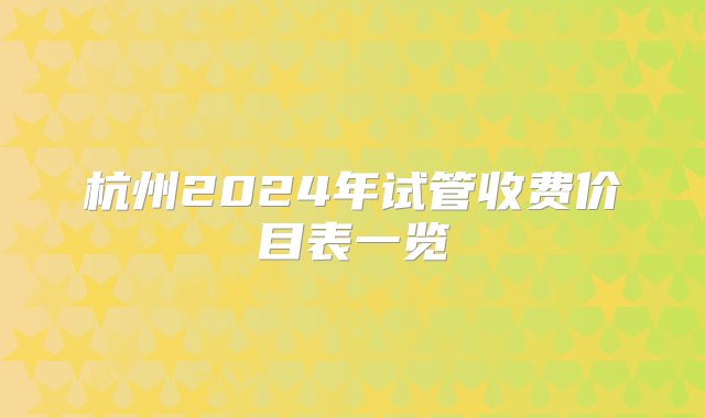 杭州2024年试管收费价目表一览