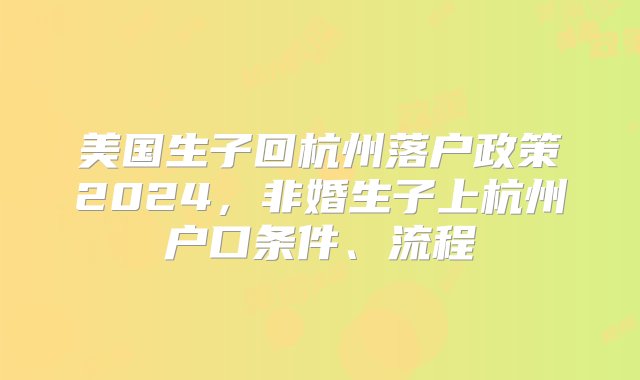 美国生子回杭州落户政策2024，非婚生子上杭州户口条件、流程