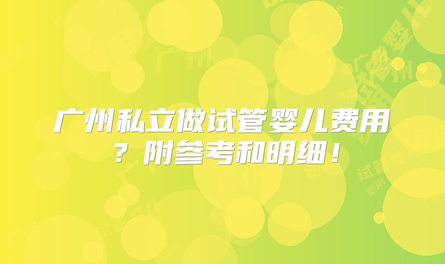 广州私立做试管婴儿费用？附参考和明细！