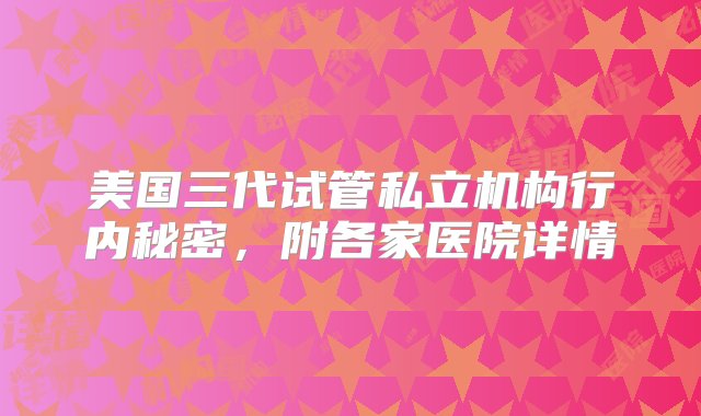 美国三代试管私立机构行内秘密，附各家医院详情