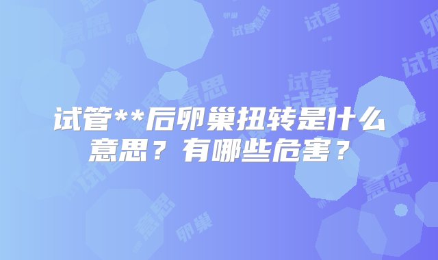 试管**后卵巢扭转是什么意思？有哪些危害？