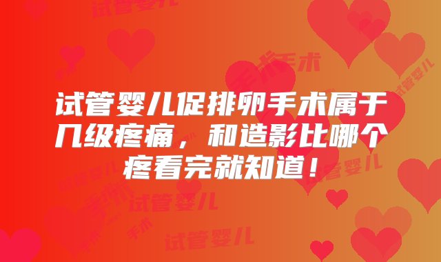 试管婴儿促排卵手术属于几级疼痛，和造影比哪个疼看完就知道！