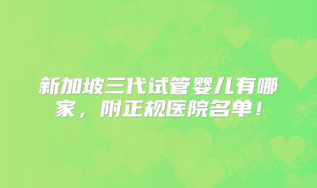 新加坡三代试管婴儿有哪家，附正规医院名单！