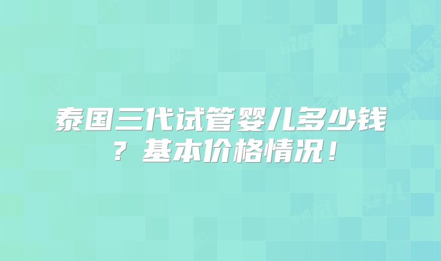 泰国三代试管婴儿多少钱？基本价格情况！