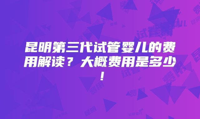 昆明第三代试管婴儿的费用解读？大概费用是多少！