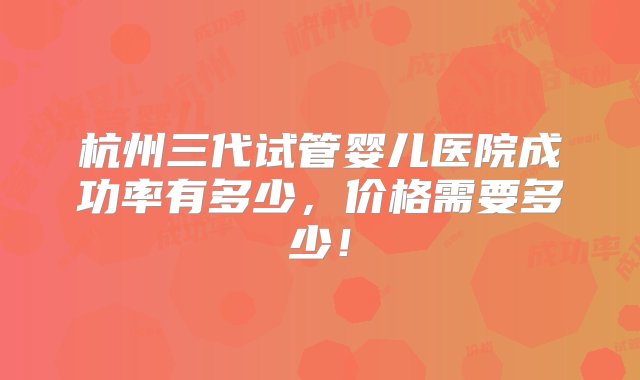 杭州三代试管婴儿医院成功率有多少，价格需要多少！