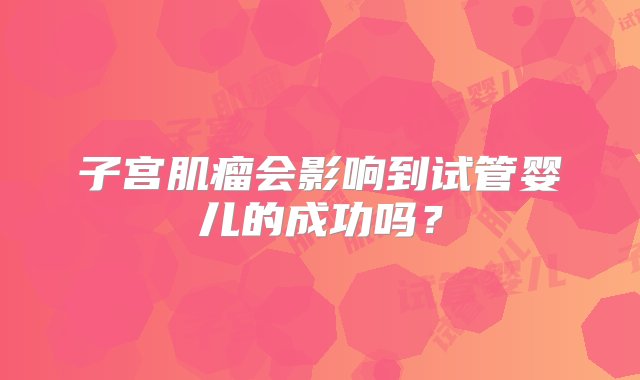 子宫肌瘤会影响到试管婴儿的成功吗？