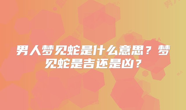 男人梦见蛇是什么意思？梦见蛇是吉还是凶？