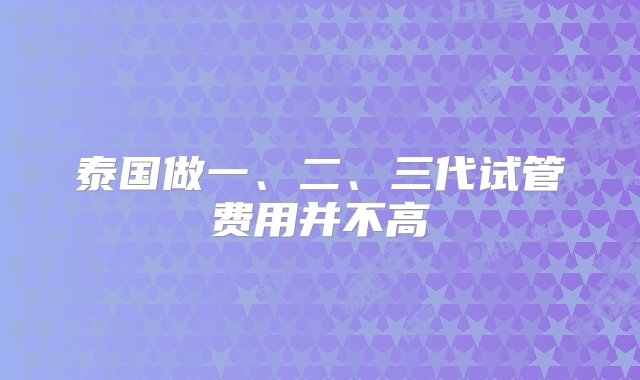 泰国做一、二、三代试管费用并不高