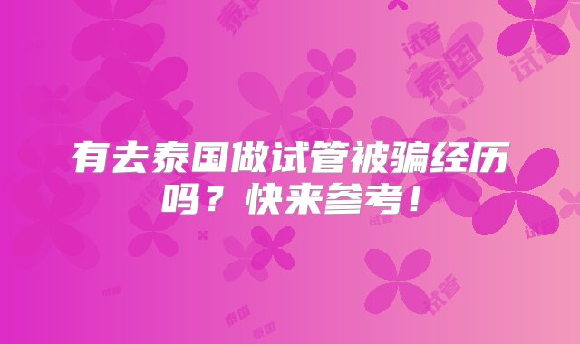 有去泰国做试管被骗经历吗？快来参考！