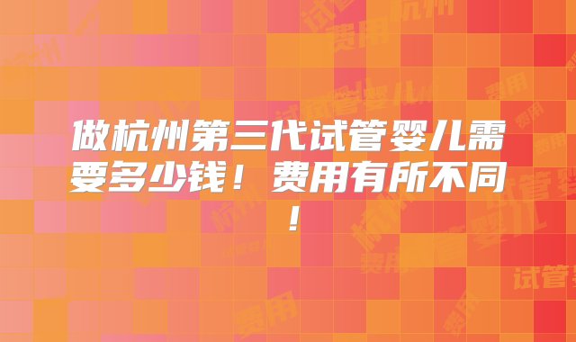 做杭州第三代试管婴儿需要多少钱！费用有所不同！