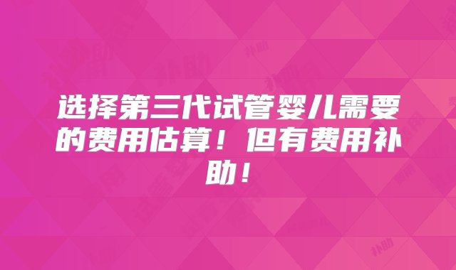 选择第三代试管婴儿需要的费用估算！但有费用补助！