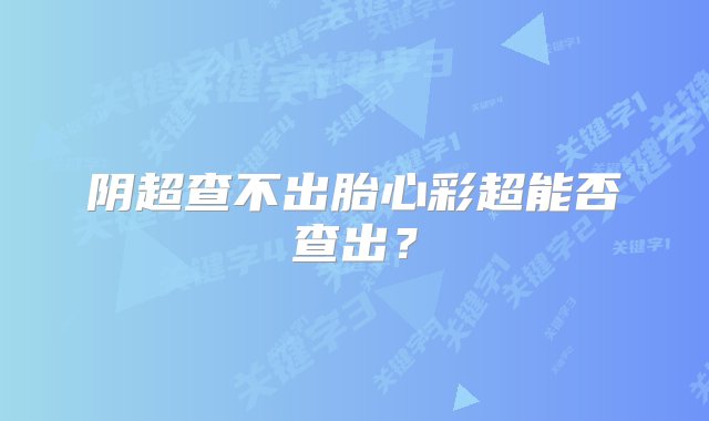 阴超查不出胎心彩超能否查出？