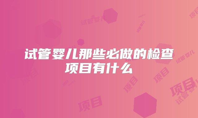 试管婴儿那些必做的检查项目有什么