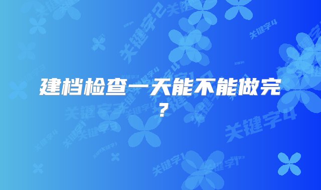 建档检查一天能不能做完？