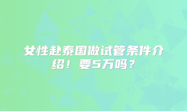 女性赴泰国做试管条件介绍！要5万吗？