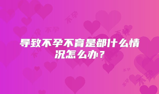 导致不孕不育是都什么情况怎么办？