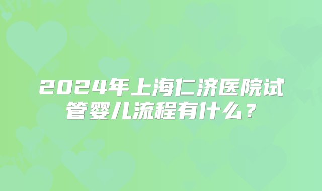 2024年上海仁济医院试管婴儿流程有什么？