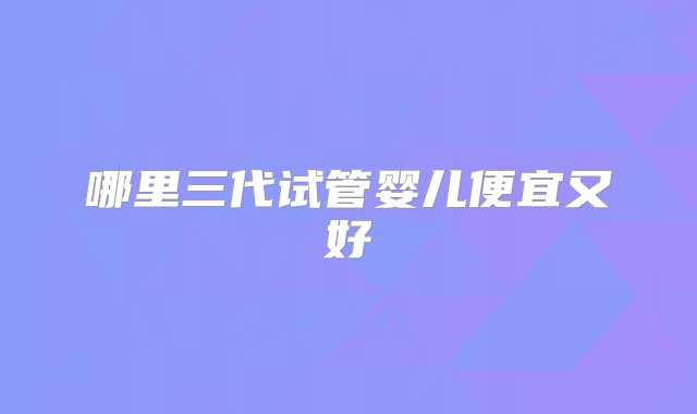 哪里三代试管婴儿便宜又好