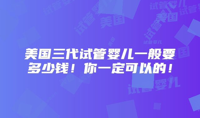 美国三代试管婴儿一般要多少钱！你一定可以的！