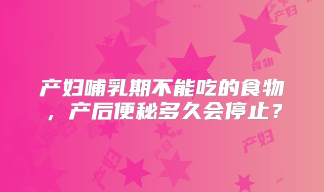 产妇哺乳期不能吃的食物，产后便秘多久会停止？