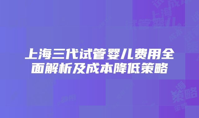 上海三代试管婴儿费用全面解析及成本降低策略