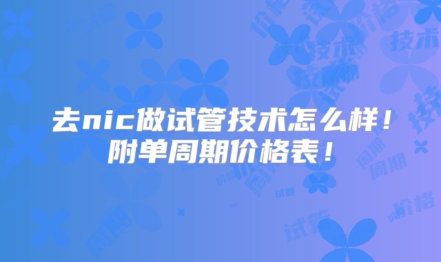 去nic做试管技术怎么样！附单周期价格表！