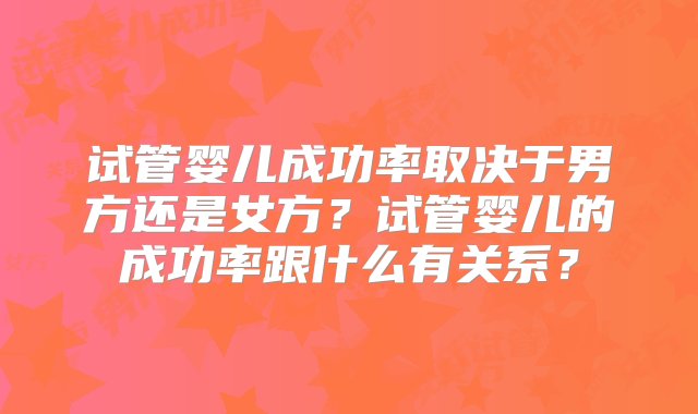 试管婴儿成功率取决于男方还是女方？试管婴儿的成功率跟什么有关系？