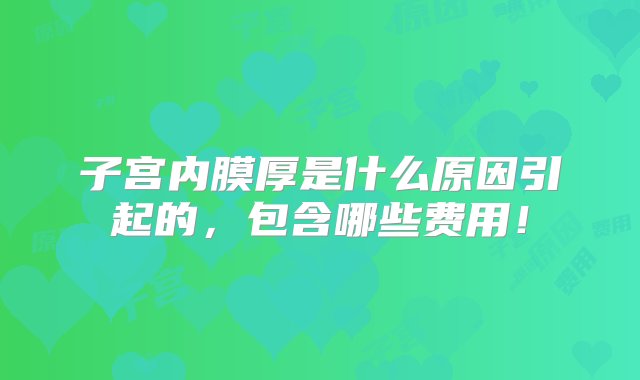 子宫内膜厚是什么原因引起的，包含哪些费用！