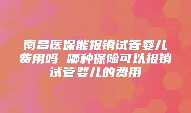 南昌医保能报销试管婴儿费用吗 哪种保险可以报销试管婴儿的费用