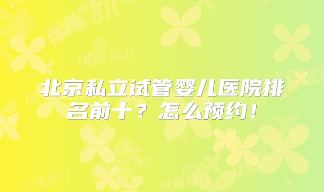 北京私立试管婴儿医院排名前十？怎么预约！