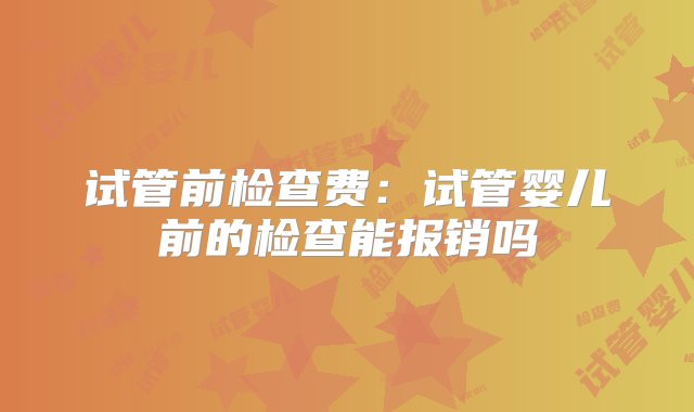 试管前检查费：试管婴儿前的检查能报销吗