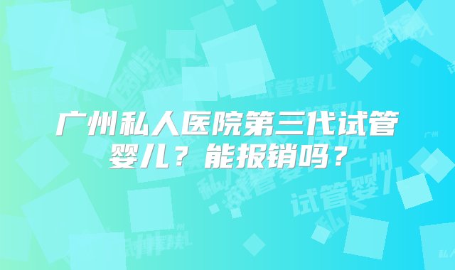 广州私人医院第三代试管婴儿？能报销吗？