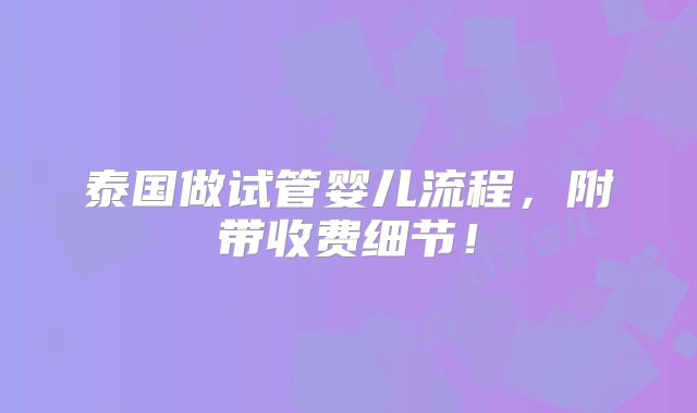 泰国做试管婴儿流程，附带收费细节！