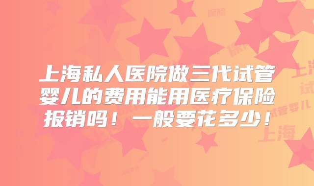 上海私人医院做三代试管婴儿的费用能用医疗保险报销吗！一般要花多少！