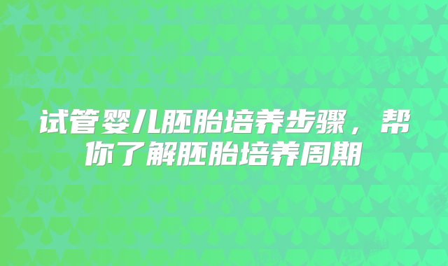 试管婴儿胚胎培养步骤，帮你了解胚胎培养周期