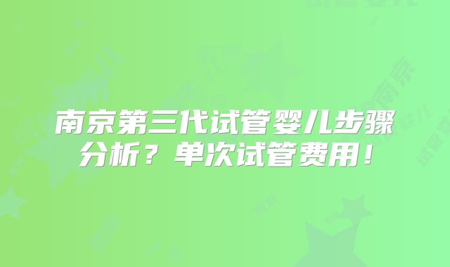 南京第三代试管婴儿步骤分析？单次试管费用！