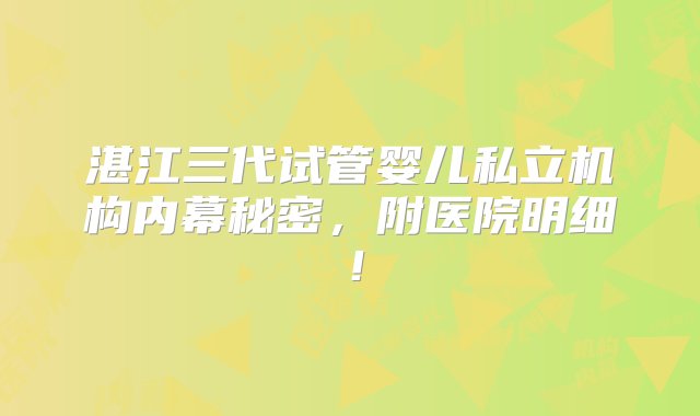 湛江三代试管婴儿私立机构内幕秘密，附医院明细！