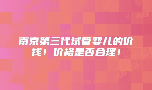 南京第三代试管婴儿的价钱！价格是否合理！