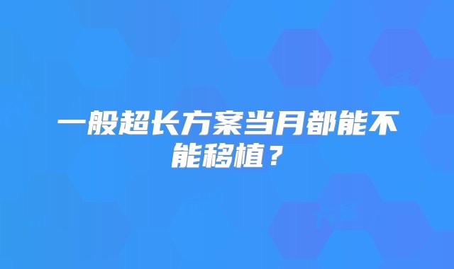 一般超长方案当月都能不能移植？